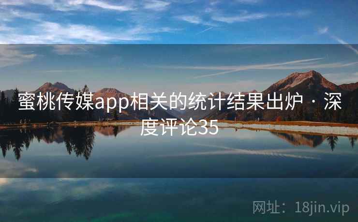 蜜桃传媒app相关的统计结果出炉 · 深度评论35