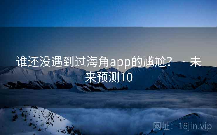 谁还没遇到过海角app的尴尬？ · 未来预测10