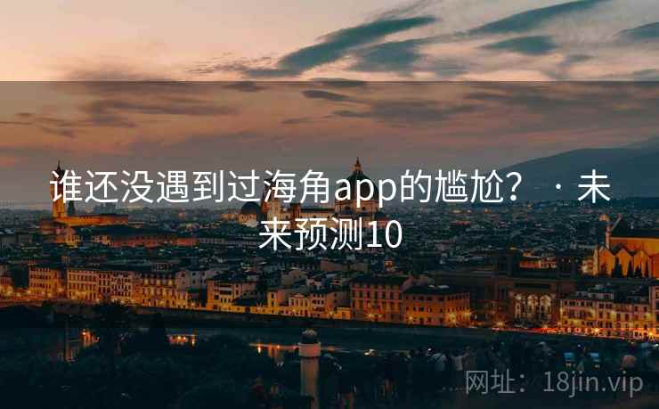谁还没遇到过海角app的尴尬？ · 未来预测10