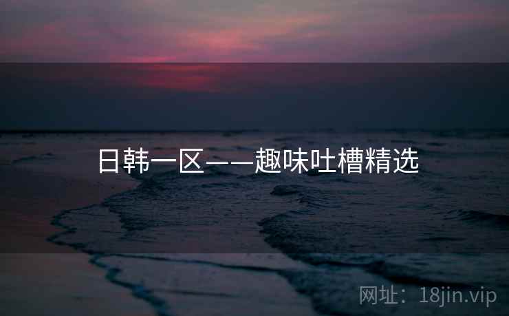 日韩一区——趣味吐槽精选