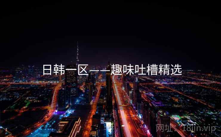 日韩一区——趣味吐槽精选