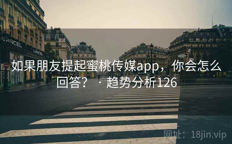 如果朋友提起蜜桃传媒app，你会怎么回答？ · 趋势分析126