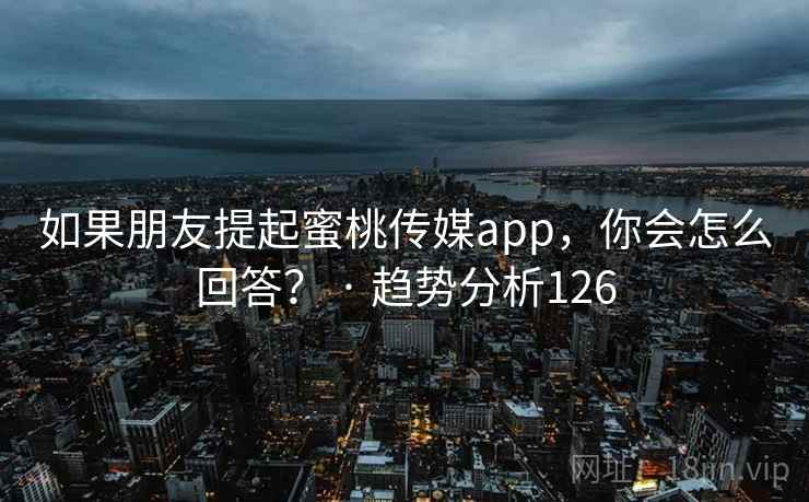 如果朋友提起蜜桃传媒app，你会怎么回答？ · 趋势分析126