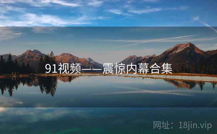 91视频——震惊内幕合集