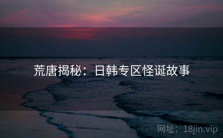 荒唐揭秘：日韩专区怪诞故事