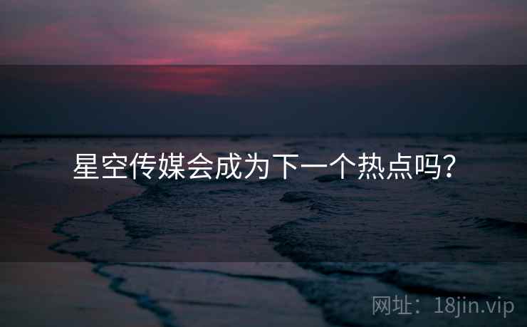 星空传媒会成为下一个热点吗？