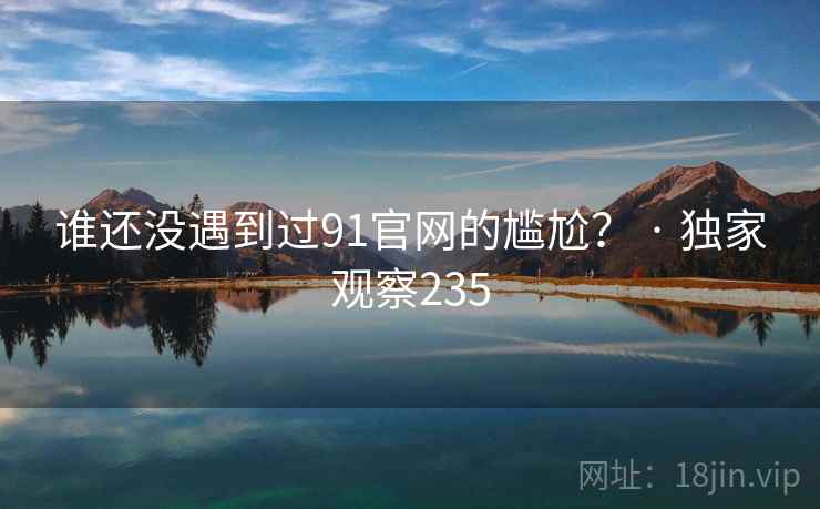 谁还没遇到过91官网的尴尬？ · 独家观察235