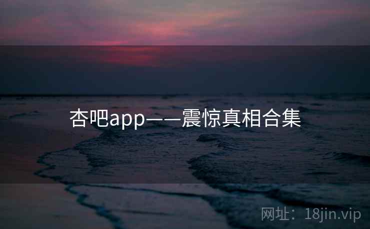 杏吧app——震惊真相合集