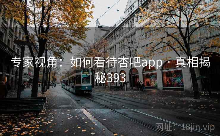 专家视角：如何看待杏吧app · 真相揭秘393