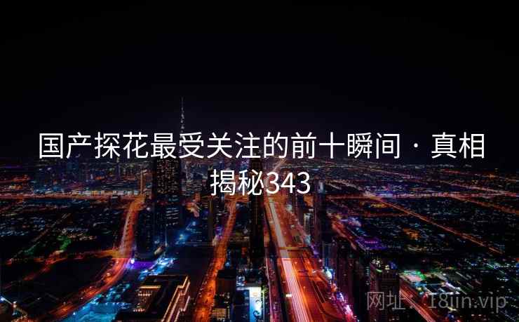国产探花最受关注的前十瞬间 · 真相揭秘343