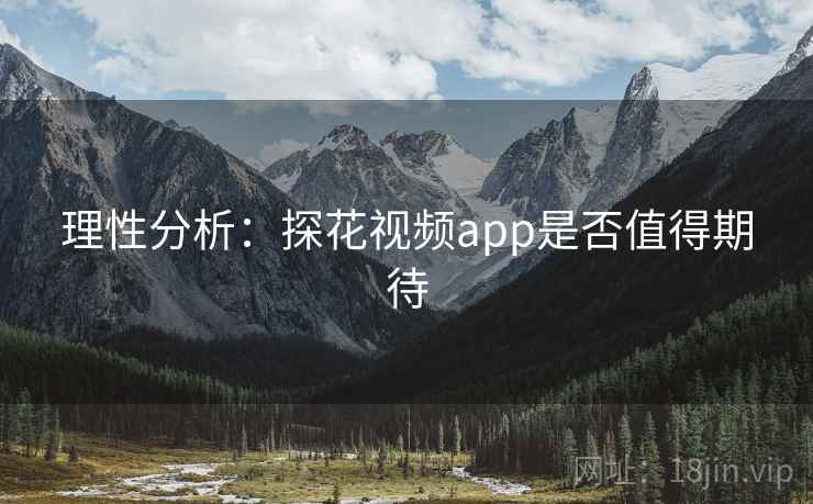 理性分析：探花视频app是否值得期待