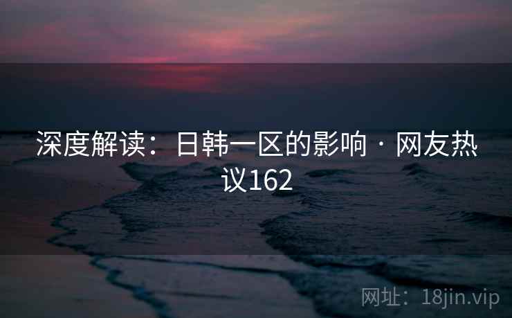 深度解读：日韩一区的影响 · 网友热议162