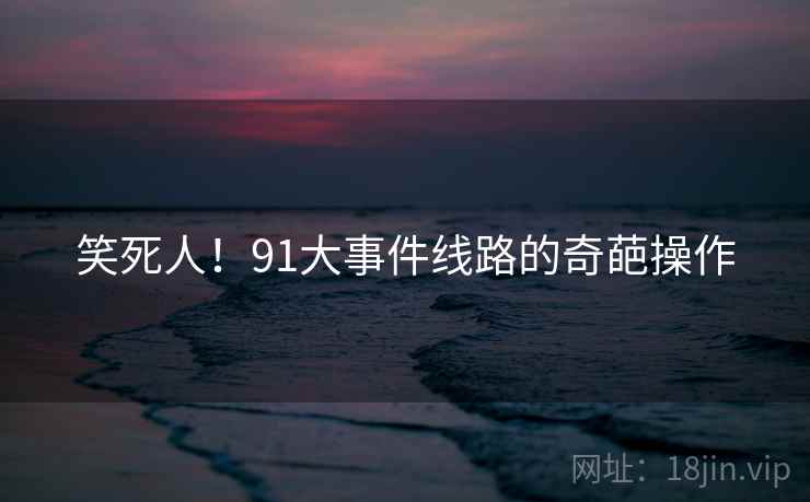 笑死人！91大事件线路的奇葩操作
