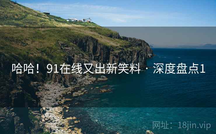 哈哈！91在线又出新笑料 · 深度盘点1
