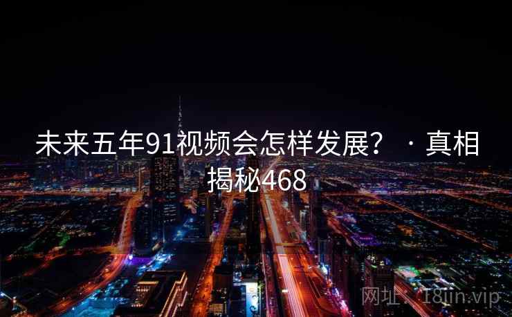 未来五年91视频会怎样发展？ · 真相揭秘468