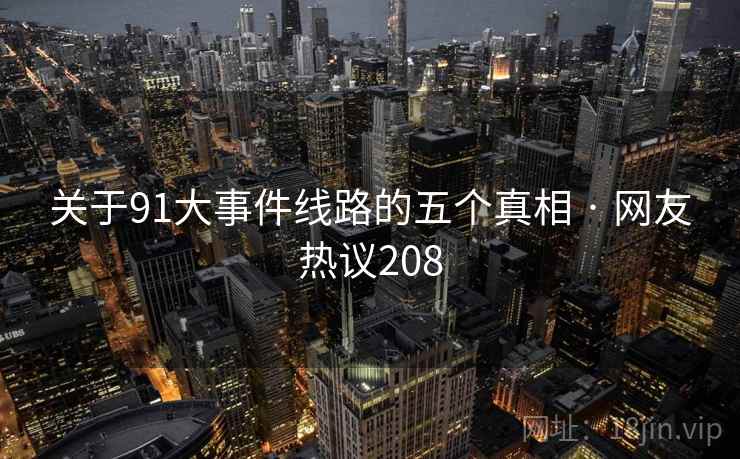 关于91大事件线路的五个真相 · 网友热议208