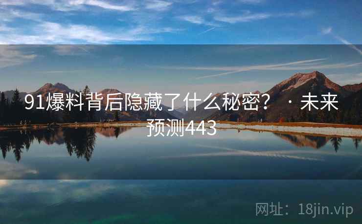 91爆料背后隐藏了什么秘密？ · 未来预测443