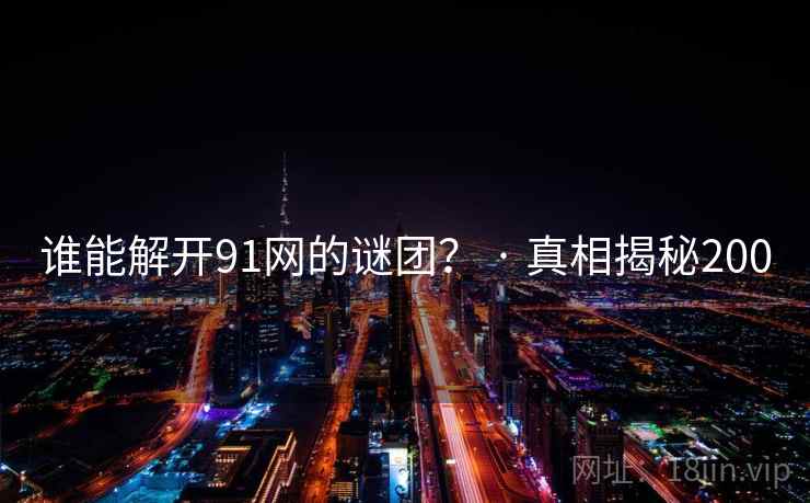 谁能解开91网的谜团？ · 真相揭秘200