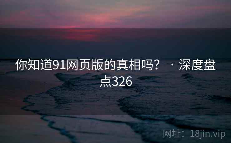 你知道91网页版的真相吗？ · 深度盘点326