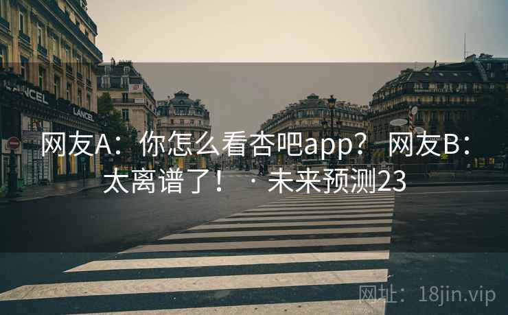 网友A：你怎么看杏吧app？ 网友B：太离谱了！ · 未来预测23
